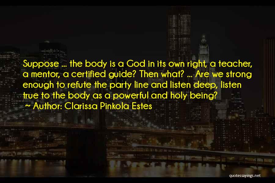 Clarissa Pinkola Estes Quotes: Suppose ... The Body Is A God In Its Own Right, A Teacher, A Mentor, A Certified Guide? Then What?