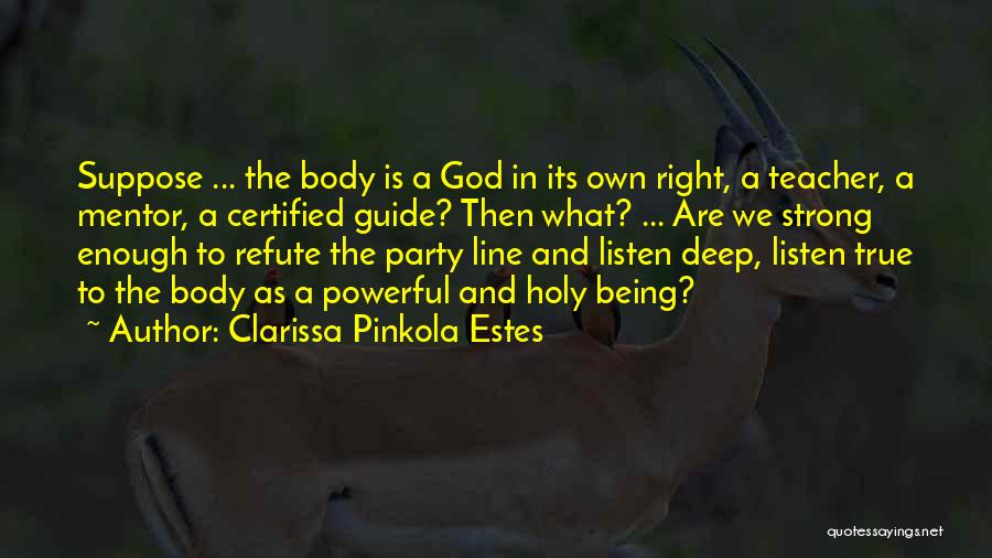 Clarissa Pinkola Estes Quotes: Suppose ... The Body Is A God In Its Own Right, A Teacher, A Mentor, A Certified Guide? Then What?