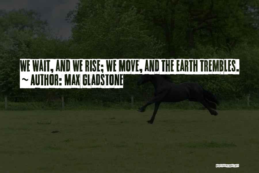 Max Gladstone Quotes: We Wait, And We Rise; We Move, And The Earth Trembles.