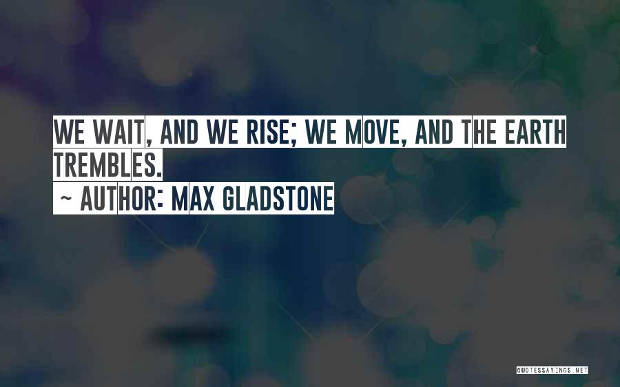 Max Gladstone Quotes: We Wait, And We Rise; We Move, And The Earth Trembles.