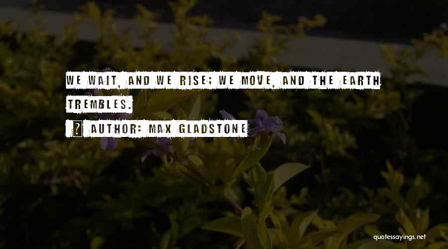 Max Gladstone Quotes: We Wait, And We Rise; We Move, And The Earth Trembles.