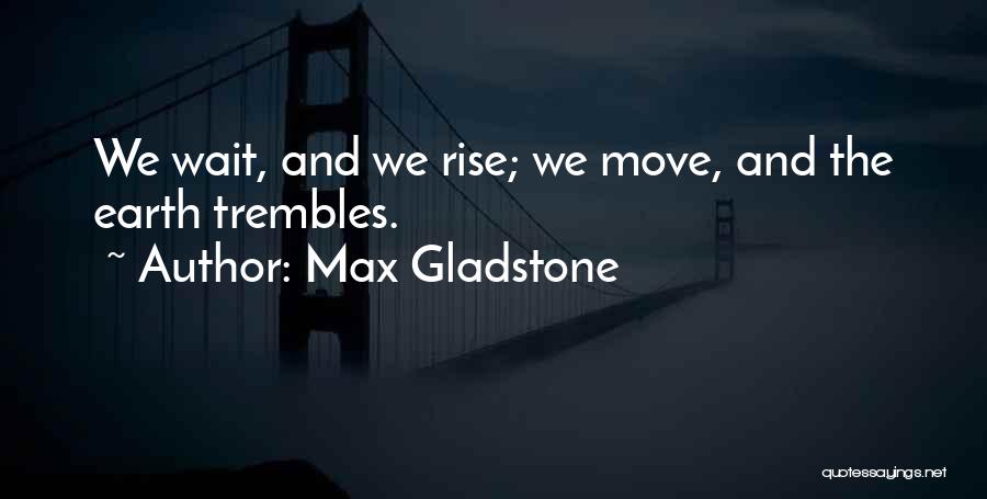 Max Gladstone Quotes: We Wait, And We Rise; We Move, And The Earth Trembles.