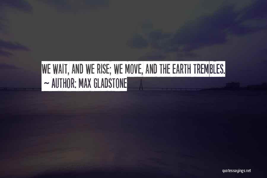 Max Gladstone Quotes: We Wait, And We Rise; We Move, And The Earth Trembles.
