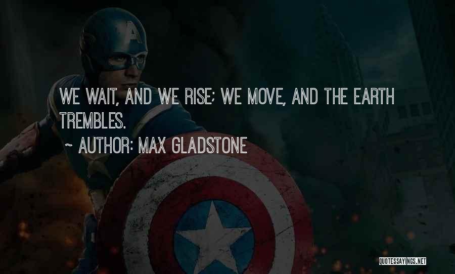 Max Gladstone Quotes: We Wait, And We Rise; We Move, And The Earth Trembles.