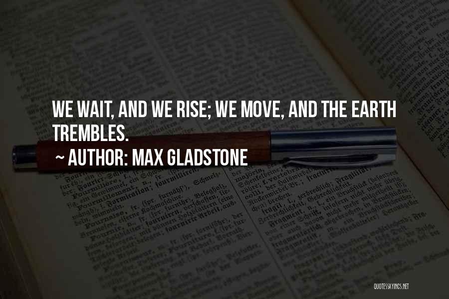 Max Gladstone Quotes: We Wait, And We Rise; We Move, And The Earth Trembles.