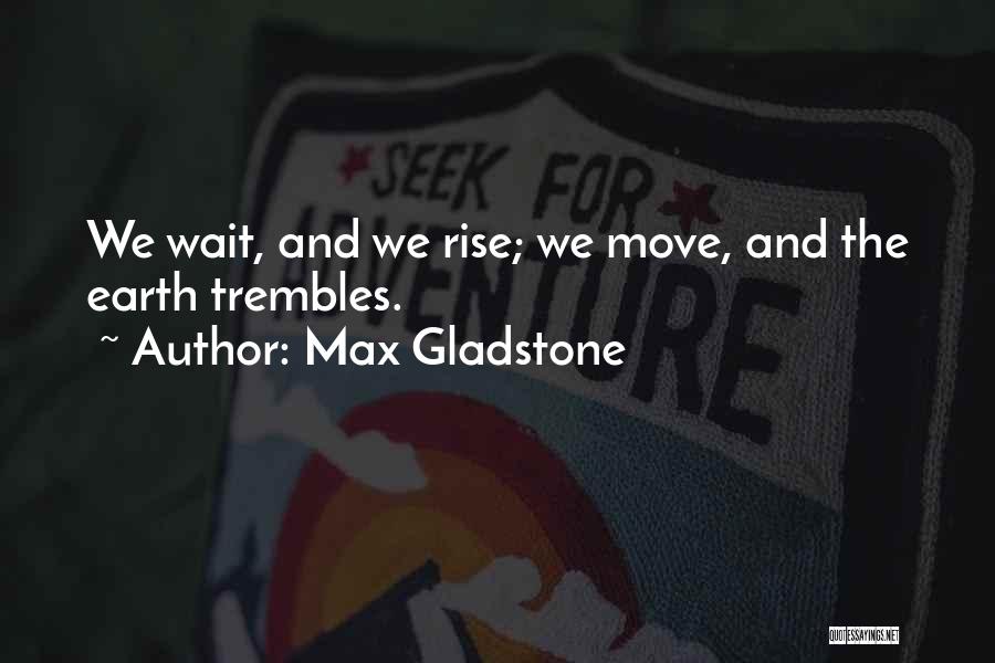 Max Gladstone Quotes: We Wait, And We Rise; We Move, And The Earth Trembles.