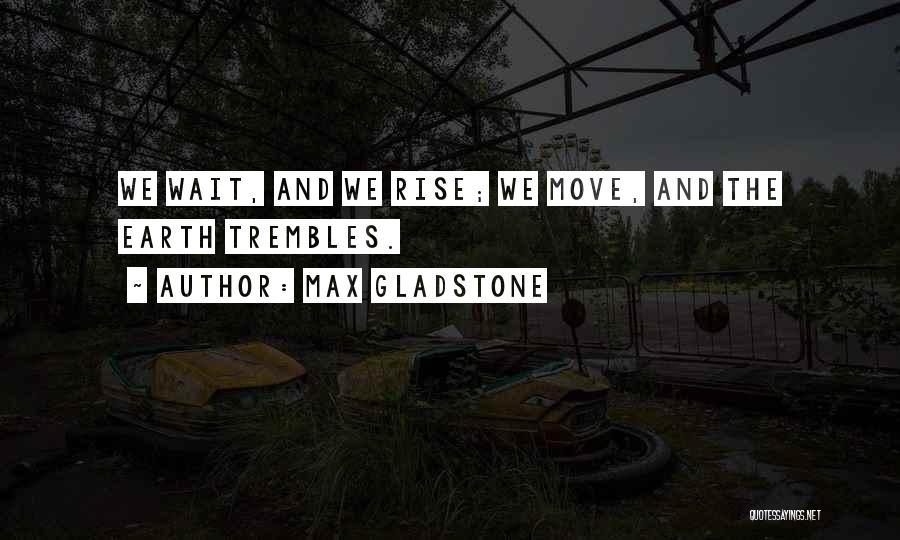 Max Gladstone Quotes: We Wait, And We Rise; We Move, And The Earth Trembles.