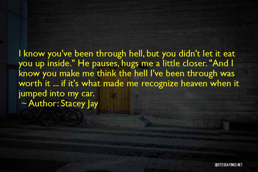 Stacey Jay Quotes: I Know You've Been Through Hell, But You Didn't Let It Eat You Up Inside. He Pauses, Hugs Me A