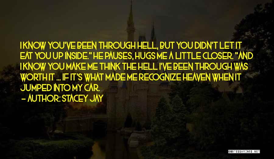 Stacey Jay Quotes: I Know You've Been Through Hell, But You Didn't Let It Eat You Up Inside. He Pauses, Hugs Me A