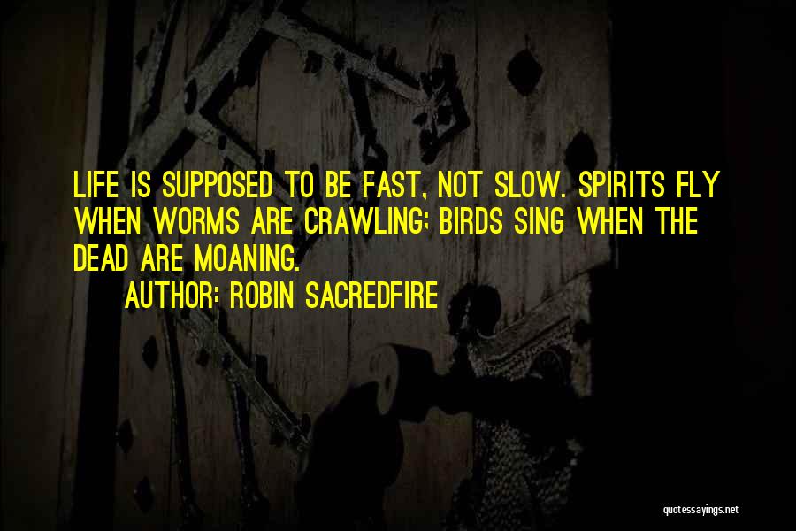 Robin Sacredfire Quotes: Life Is Supposed To Be Fast, Not Slow. Spirits Fly When Worms Are Crawling; Birds Sing When The Dead Are