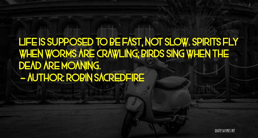 Robin Sacredfire Quotes: Life Is Supposed To Be Fast, Not Slow. Spirits Fly When Worms Are Crawling; Birds Sing When The Dead Are