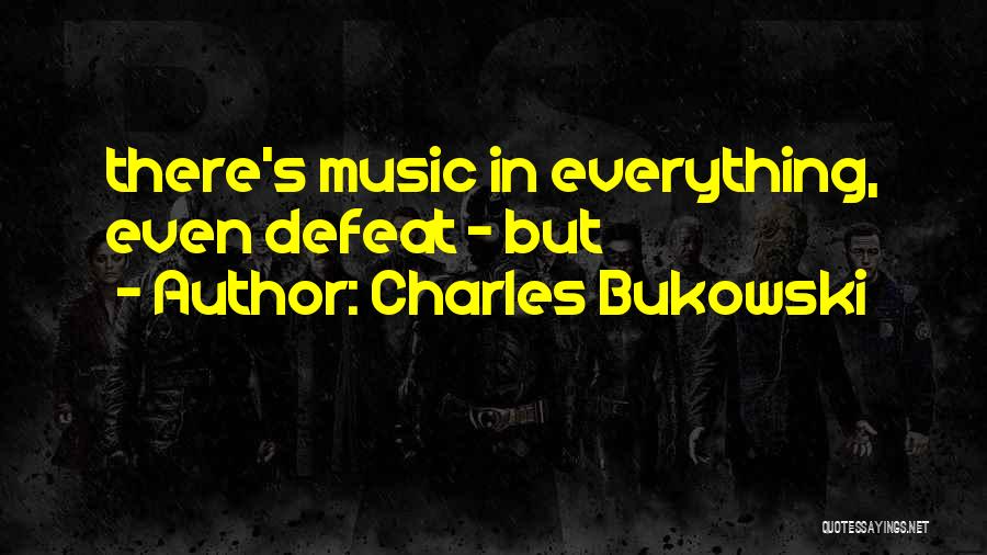 Charles Bukowski Quotes: There's Music In Everything, Even Defeat - But