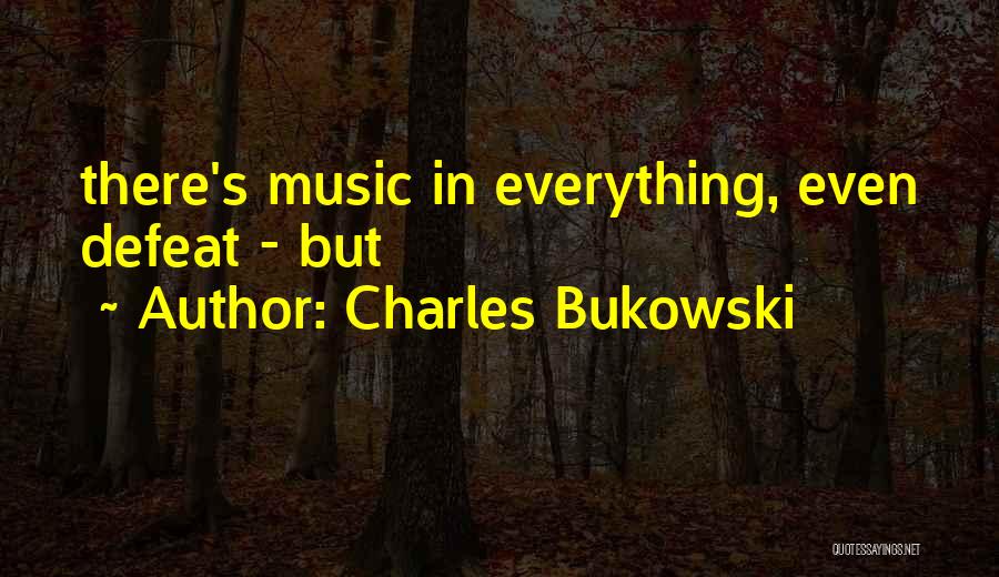 Charles Bukowski Quotes: There's Music In Everything, Even Defeat - But