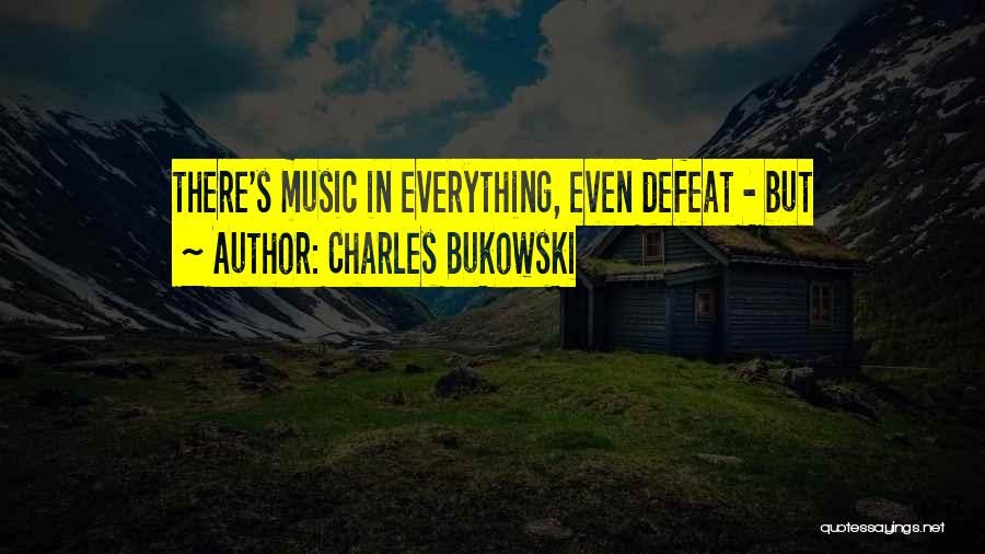 Charles Bukowski Quotes: There's Music In Everything, Even Defeat - But