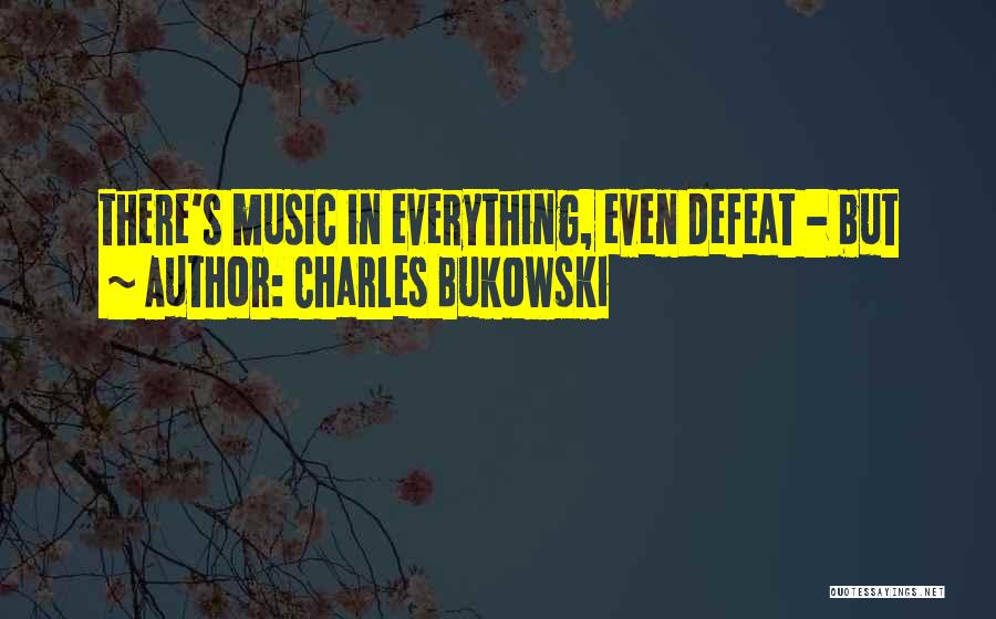 Charles Bukowski Quotes: There's Music In Everything, Even Defeat - But