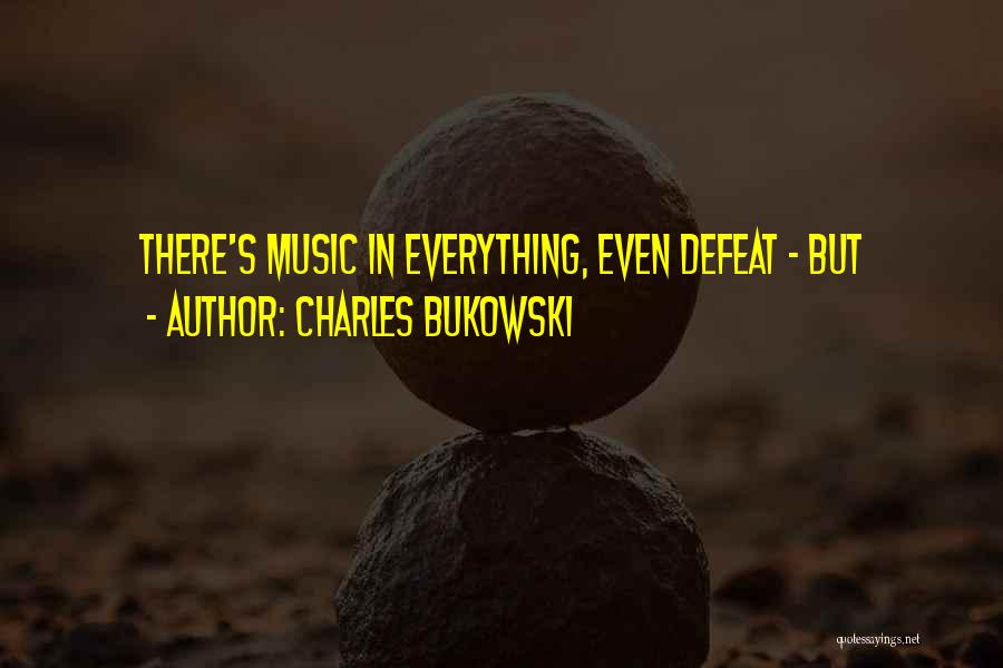 Charles Bukowski Quotes: There's Music In Everything, Even Defeat - But