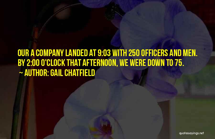 Gail Chatfield Quotes: Our A Company Landed At 9:03 With 250 Officers And Men. By 2:00 O'clock That Afternoon, We Were Down To