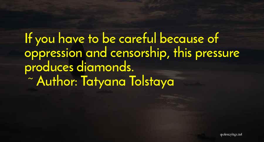 Tatyana Tolstaya Quotes: If You Have To Be Careful Because Of Oppression And Censorship, This Pressure Produces Diamonds.