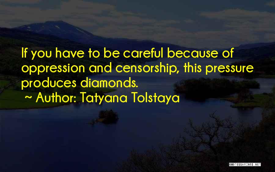 Tatyana Tolstaya Quotes: If You Have To Be Careful Because Of Oppression And Censorship, This Pressure Produces Diamonds.