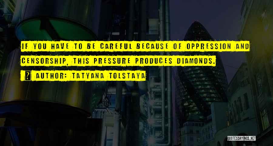 Tatyana Tolstaya Quotes: If You Have To Be Careful Because Of Oppression And Censorship, This Pressure Produces Diamonds.