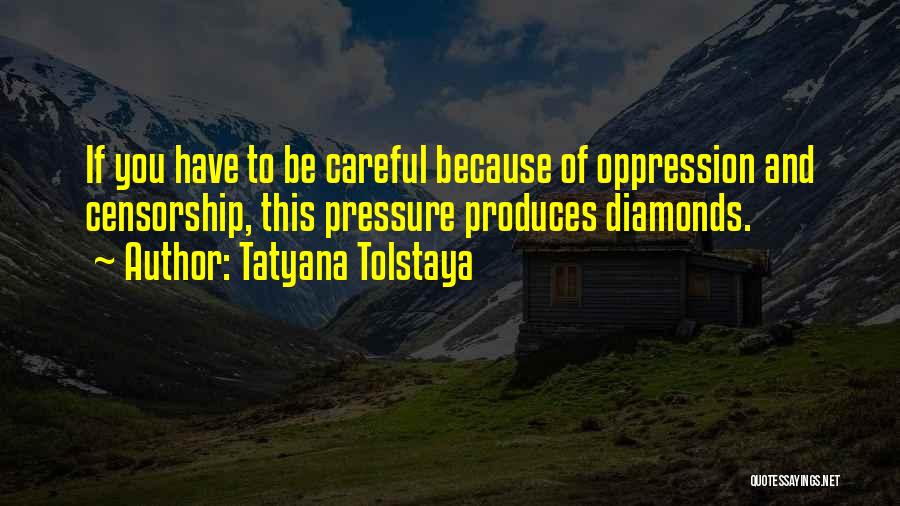 Tatyana Tolstaya Quotes: If You Have To Be Careful Because Of Oppression And Censorship, This Pressure Produces Diamonds.