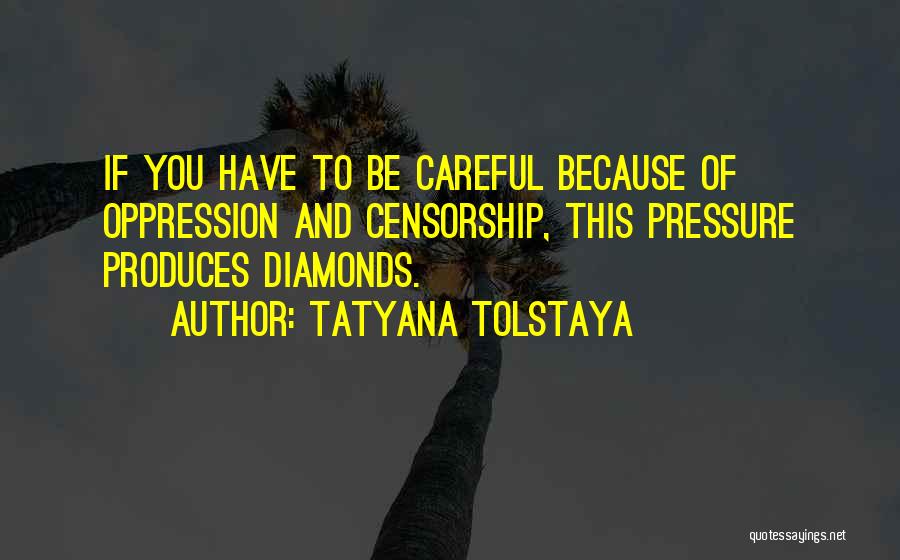 Tatyana Tolstaya Quotes: If You Have To Be Careful Because Of Oppression And Censorship, This Pressure Produces Diamonds.