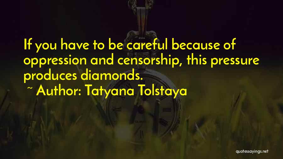 Tatyana Tolstaya Quotes: If You Have To Be Careful Because Of Oppression And Censorship, This Pressure Produces Diamonds.