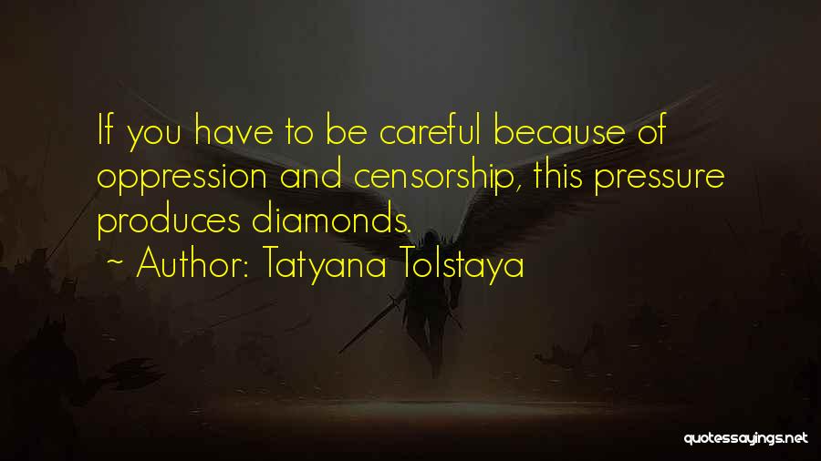 Tatyana Tolstaya Quotes: If You Have To Be Careful Because Of Oppression And Censorship, This Pressure Produces Diamonds.