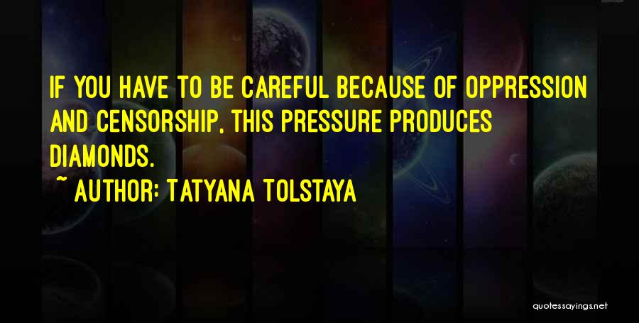 Tatyana Tolstaya Quotes: If You Have To Be Careful Because Of Oppression And Censorship, This Pressure Produces Diamonds.