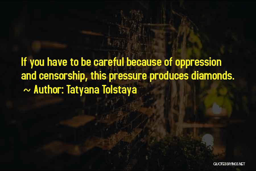 Tatyana Tolstaya Quotes: If You Have To Be Careful Because Of Oppression And Censorship, This Pressure Produces Diamonds.