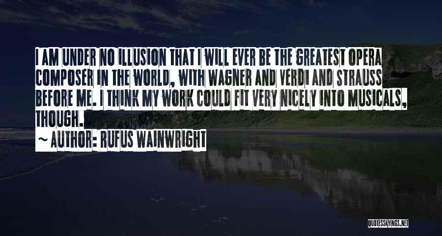 Rufus Wainwright Quotes: I Am Under No Illusion That I Will Ever Be The Greatest Opera Composer In The World, With Wagner And