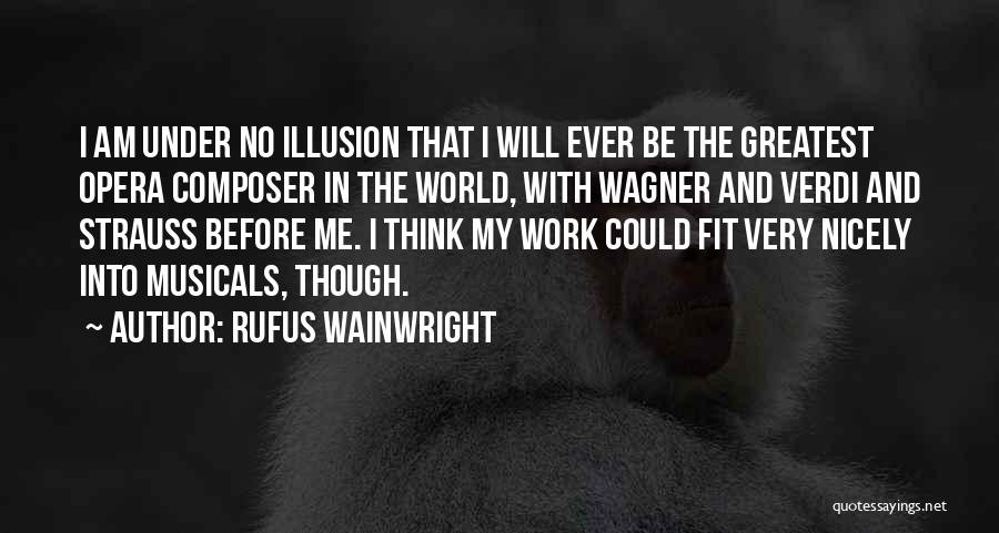 Rufus Wainwright Quotes: I Am Under No Illusion That I Will Ever Be The Greatest Opera Composer In The World, With Wagner And