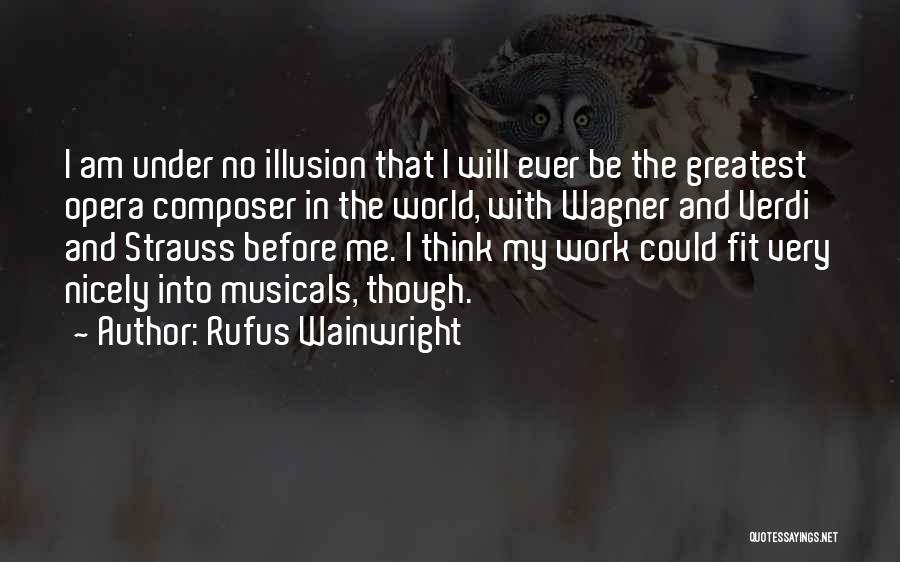 Rufus Wainwright Quotes: I Am Under No Illusion That I Will Ever Be The Greatest Opera Composer In The World, With Wagner And