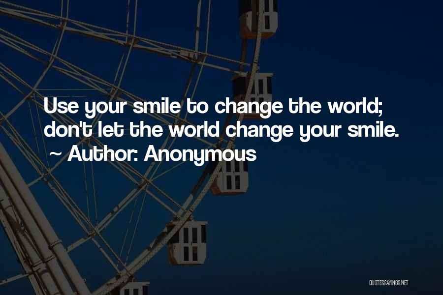 Anonymous Quotes: Use Your Smile To Change The World; Don't Let The World Change Your Smile.