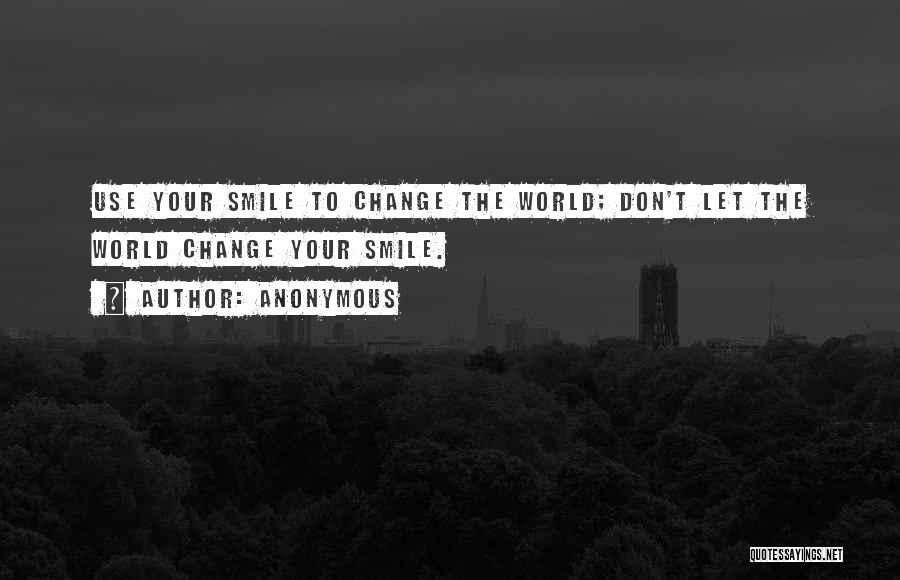 Anonymous Quotes: Use Your Smile To Change The World; Don't Let The World Change Your Smile.