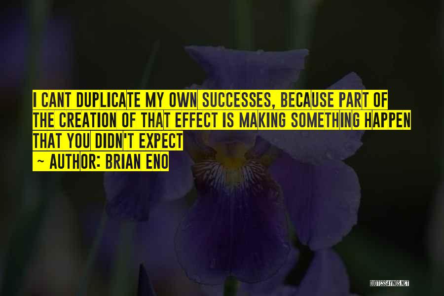 Brian Eno Quotes: I Cant Duplicate My Own Successes, Because Part Of The Creation Of That Effect Is Making Something Happen That You