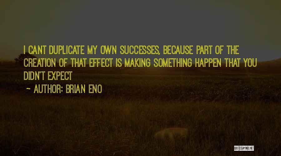 Brian Eno Quotes: I Cant Duplicate My Own Successes, Because Part Of The Creation Of That Effect Is Making Something Happen That You