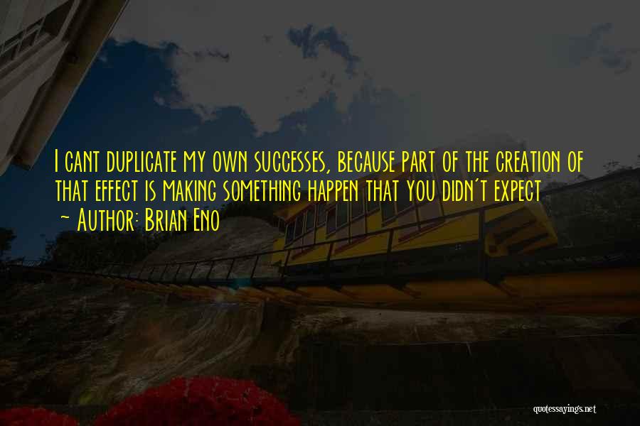 Brian Eno Quotes: I Cant Duplicate My Own Successes, Because Part Of The Creation Of That Effect Is Making Something Happen That You