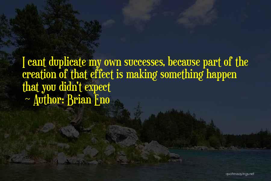 Brian Eno Quotes: I Cant Duplicate My Own Successes, Because Part Of The Creation Of That Effect Is Making Something Happen That You