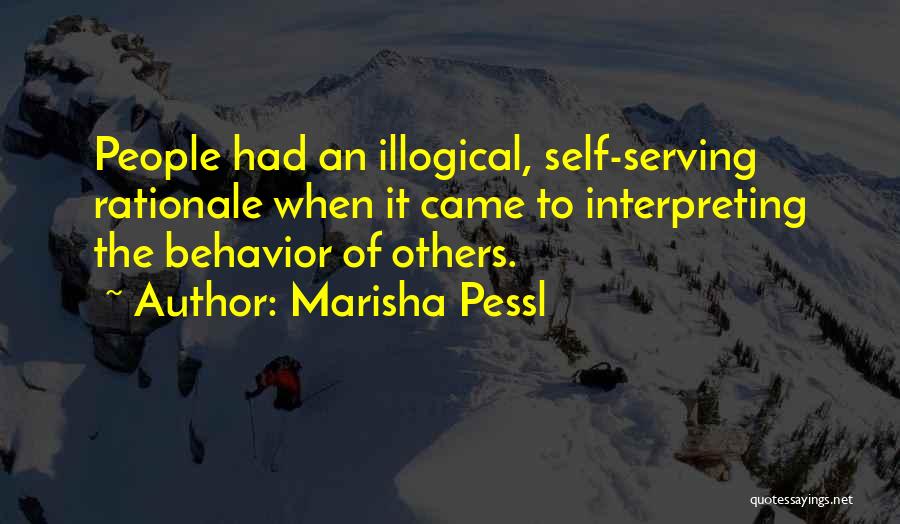 Marisha Pessl Quotes: People Had An Illogical, Self-serving Rationale When It Came To Interpreting The Behavior Of Others.