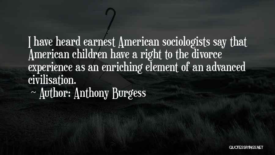 Anthony Burgess Quotes: I Have Heard Earnest American Sociologists Say That American Children Have A Right To The Divorce Experience As An Enriching