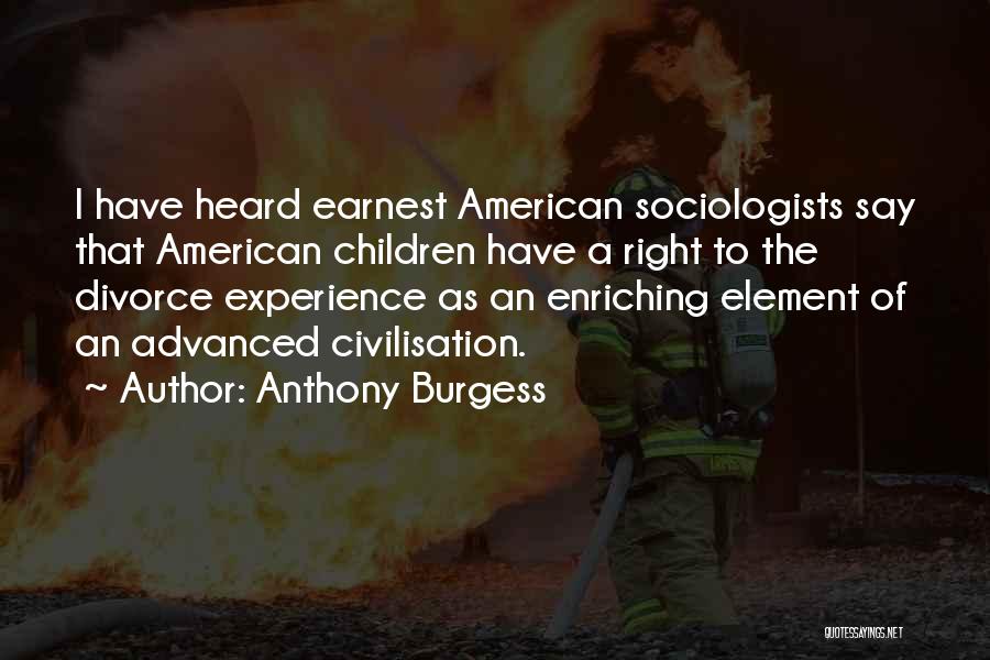 Anthony Burgess Quotes: I Have Heard Earnest American Sociologists Say That American Children Have A Right To The Divorce Experience As An Enriching
