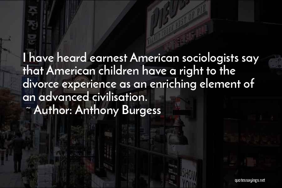 Anthony Burgess Quotes: I Have Heard Earnest American Sociologists Say That American Children Have A Right To The Divorce Experience As An Enriching