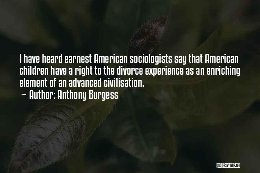 Anthony Burgess Quotes: I Have Heard Earnest American Sociologists Say That American Children Have A Right To The Divorce Experience As An Enriching
