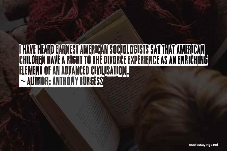 Anthony Burgess Quotes: I Have Heard Earnest American Sociologists Say That American Children Have A Right To The Divorce Experience As An Enriching