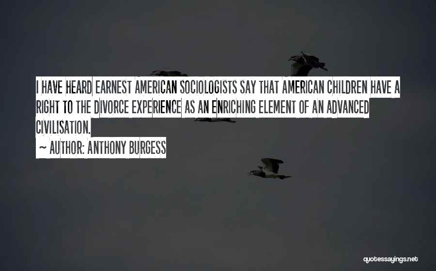 Anthony Burgess Quotes: I Have Heard Earnest American Sociologists Say That American Children Have A Right To The Divorce Experience As An Enriching