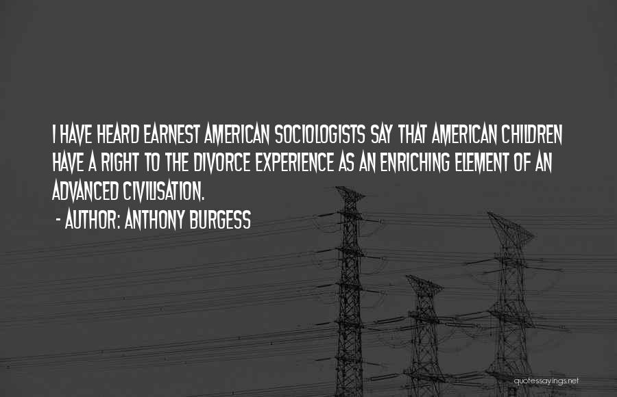 Anthony Burgess Quotes: I Have Heard Earnest American Sociologists Say That American Children Have A Right To The Divorce Experience As An Enriching