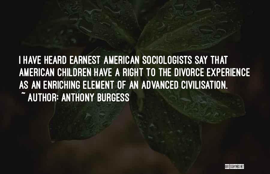 Anthony Burgess Quotes: I Have Heard Earnest American Sociologists Say That American Children Have A Right To The Divorce Experience As An Enriching