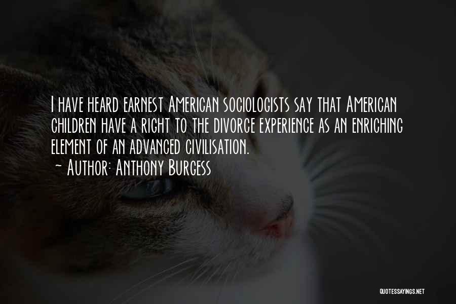 Anthony Burgess Quotes: I Have Heard Earnest American Sociologists Say That American Children Have A Right To The Divorce Experience As An Enriching