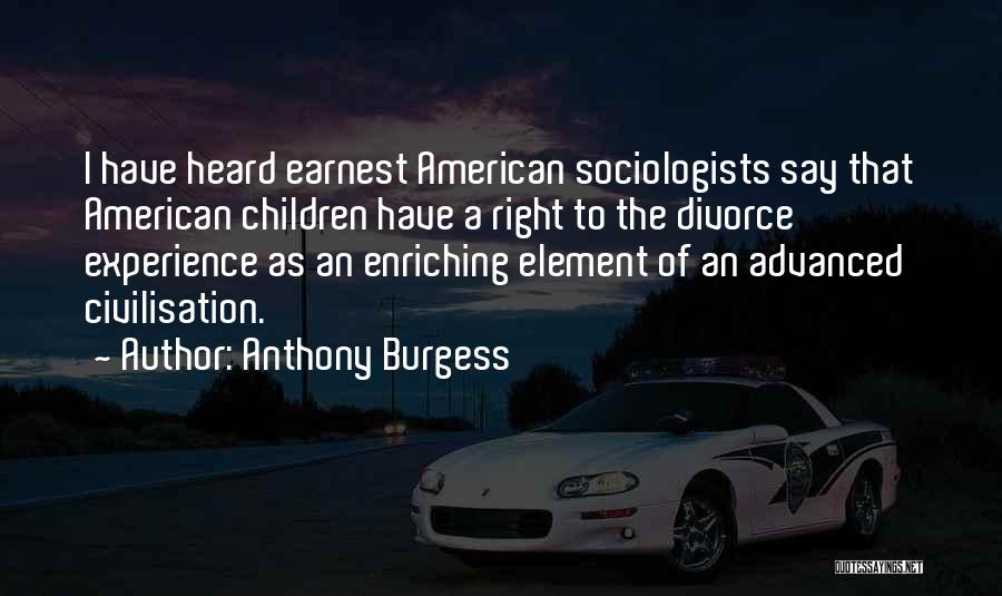Anthony Burgess Quotes: I Have Heard Earnest American Sociologists Say That American Children Have A Right To The Divorce Experience As An Enriching